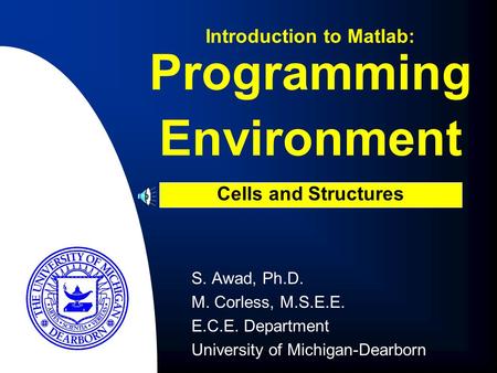 Programming Environment S. Awad, Ph.D. M. Corless, M.S.E.E. E.C.E. Department University of Michigan-Dearborn Introduction to Matlab: Cells and Structures.