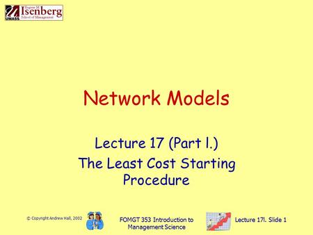 © Copyright Andrew Hall, 2002 FOMGT 353 Introduction to Management Science Lecture 17l. Slide 1 Network Models Lecture 17 (Part l.) The Least Cost Starting.