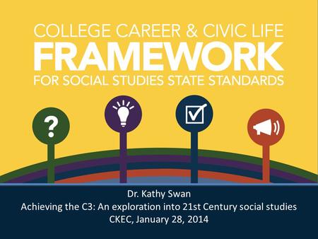 Dr. Kathy Swan Achieving the C3: An exploration into 21st Century social studies CKEC, January 28, 2014 Dr. Kathy Swan Achieving the C3: An exploration.