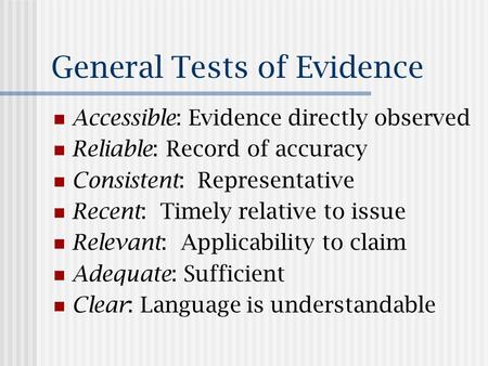 General Tests of Evidence Accessible: Evidence directly observed Reliable: Record of accuracy Consistent: Representative Recent: Timely relative to issue.