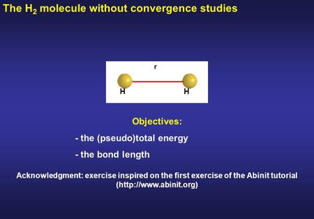 The H 2 molecule without convergence studies Objectives: - the (pseudo)total energy - the bond length r HH Acknowledgment: exercise inspired on the first.