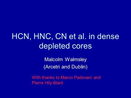HCN, HNC, CN et al. in dense depleted cores Malcolm Walmsley (Arcetri and Dublin) With thanks to Marco Padovani and Pierre Hily-Blant.