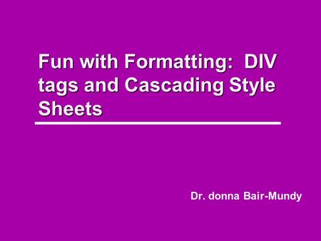 Fun with Formatting: DIV tags and Cascading Style Sheets Dr. donna Bair-Mundy.