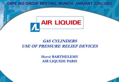GRPE ISO GROUP MEETING, MUNICH, JANUARY 22th, 2003 GAS CYLINDERS USE OF PRESSURE RELIEF DEVICES Hervé BARTHELEMY AIR LIQUIDE PARIS.