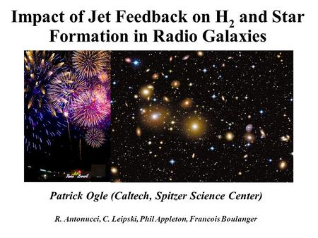Impact of Jet Feedback on H 2 and Star Formation in Radio Galaxies Patrick Ogle (Caltech, Spitzer Science Center) R. Antonucci, C. Leipski, Phil Appleton,