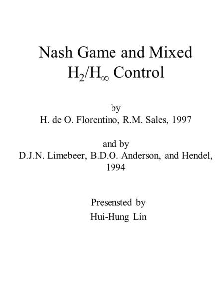 Nash Game and Mixed H 2 /H  Control by H. de O. Florentino, R.M. Sales, 1997 and by D.J.N. Limebeer, B.D.O. Anderson, and Hendel, 1994 Presensted by Hui-Hung.