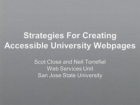 Strategies For Creating Accessible University Webpages Scot Close and Neil Torrefiel Web Services Unit San Jose State University.