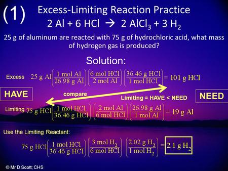Excess-Limiting Reaction Practice 2 Al + 6 HCl  2 AlCl 3 + 3 H 2 25 g of aluminum are reacted with 75 g of hydrochloric acid, what mass of hydrogen gas.
