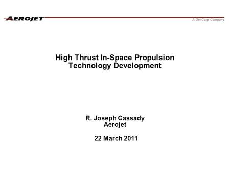 A GenCorp Company High Thrust In-Space Propulsion Technology Development R. Joseph Cassady Aerojet 22 March 2011.