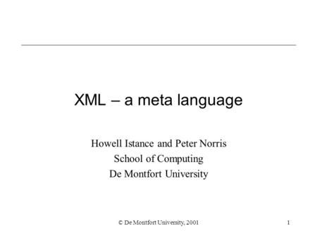 © De Montfort University, 20011 XML – a meta language Howell Istance and Peter Norris School of Computing De Montfort University.