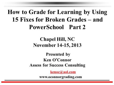 How to Grade for Learning by Using 15 Fixes for Broken Grades – and PowerSchool Part 2 Chapel Hill, NC November 14-15, 2013 Presented by Ken O ’ Connor.