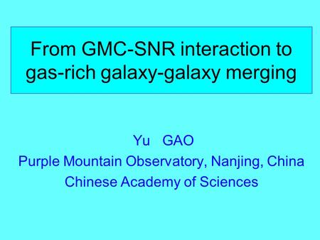 From GMC-SNR interaction to gas-rich galaxy-galaxy merging Yu GAO Purple Mountain Observatory, Nanjing, China Chinese Academy of Sciences.