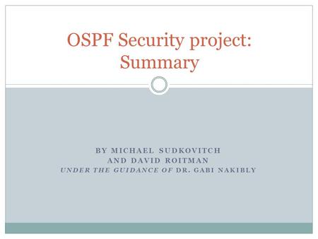 BY MICHAEL SUDKOVITCH AND DAVID ROITMAN UNDER THE GUIDANCE OF DR. GABI NAKIBLY OSPF Security project: Summary.