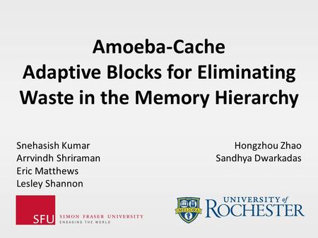 Amoeba-Cache Adaptive Blocks for Eliminating Waste in the Memory Hierarchy Snehasish Kumar Arrvindh Shriraman Eric Matthews Lesley Shannon Hongzhou Zhao.