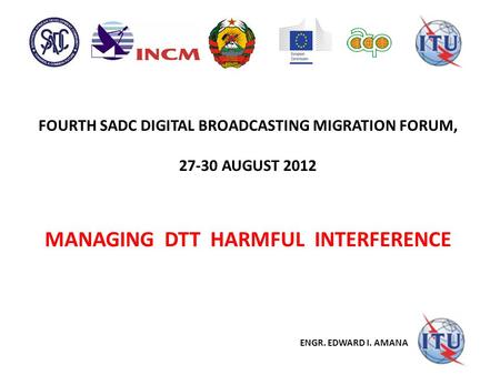FOURTH SADC DIGITAL BROADCASTING MIGRATION FORUM, 27-30 AUGUST 2012 MANAGING DTT HARMFUL INTERFERENCE ENGR. EDWARD I. AMANA.