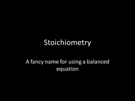 Stoichiometry A fancy name for using a balanced equation.