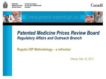 Regular DIP Methodology – a refresher Ottawa, May 16, 2013 Patented Medicine Prices Review Board Regulatory Affairs and Outreach Branch.