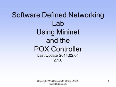 Copyright 2014 Kenneth M. Chipps Ph.D. www.chipps.com Software Defined Networking Lab Using Mininet and the POX Controller Last Update 2014.02.04 2.1.0.