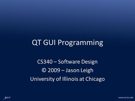 Www.evl.uic.edu QT GUI Programming CS340 – Software Design © 2009 – Jason Leigh University of Illinois at Chicago.