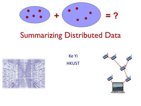 Summarizing Distributed Data Ke Yi HKUST += ?. Small summaries for BIG data  Allow approximate computation with guarantees and small space – save space,
