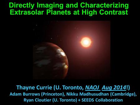 Directly Imaging and Characterizing Extrasolar Planets at High Contrast Thayne Currie (U. Toronto, NAOJ Aug 2014!) Adam Burrows (Princeton), Nikku Madhusudhan.