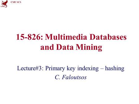 CMU SCS 15-826: Multimedia Databases and Data Mining Lecture#3: Primary key indexing – hashing C. Faloutsos.
