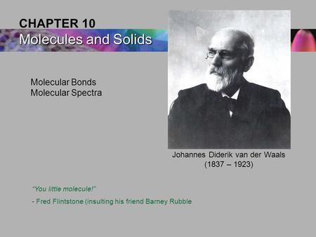 Molecular Bonds Molecular Spectra Molecules and Solids CHAPTER 10 Molecules and Solids Johannes Diderik van der Waals (1837 – 1923) “You little molecule!”