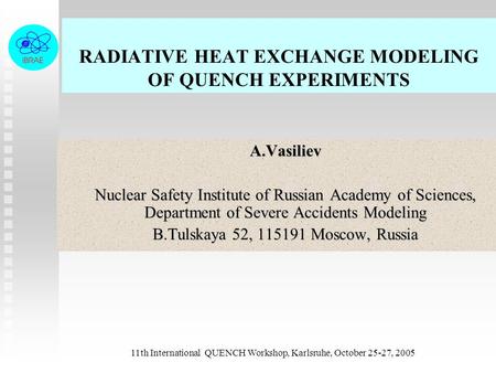 11th International QUENCH Workshop, Karlsruhe, October 25-27, 2005 RADIATIVE HEAT EXCHANGE MODELING OF QUENCH EXPERIMENTS A.Vasiliev A.Vasiliev Nuclear.