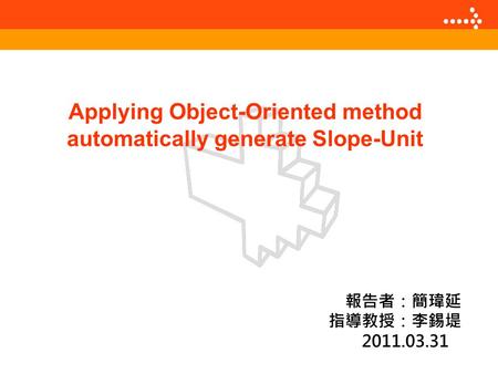 Applying Object-Oriented method automatically generate Slope-Unit 報告者：簡瑋延 指導教授：李錫堤 2011.03.31.