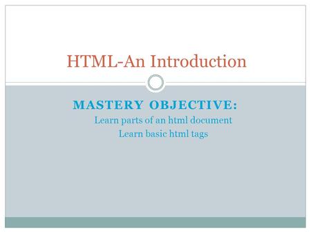 MASTERY OBJECTIVE: Learn parts of an html document Learn basic html tags HTML-An Introduction.
