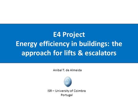 ISR – University of Coimbra E4 Project Energy efficiency in buildings: the approach for lifts & escalators Anibal T. de Almeida ISR – University of Coimbra.