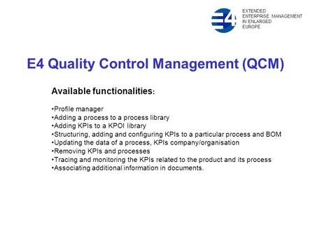 E4 Quality Control Management (QCM) Available functionalities : Profile manager Adding a process to a process library Adding KPIs to a KPOI library Structuring,