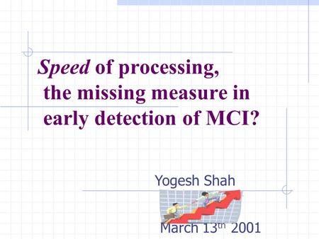 Speed of processing, the missing measure in early detection of MCI? Ruth O’Hara March 13 th 2001 Yogesh Shah.