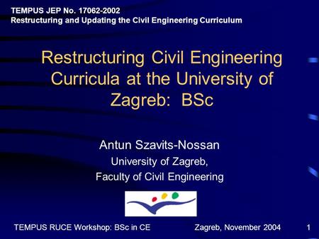 Zagreb, November 2004TEMPUS RUCE Workshop: BSc in CE1 Restructuring Civil Engineering Curricula at the University of Zagreb: BSc Antun Szavits-Nossan University.