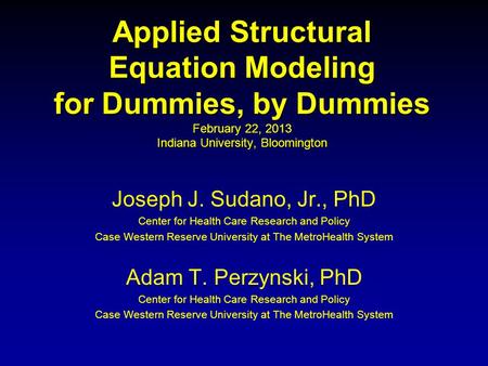 Applied Structural Equation Modeling for Dummies, by Dummies February 22, 2013 Indiana University, Bloomington Joseph J. Sudano, Jr., PhD Center for.