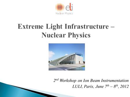 Extreme Light Infrastructure – Nuclear Physics 2 nd Workshop on Ion Beam Instrumentation LULI, Paris, June 7 th – 8 th, 2012.