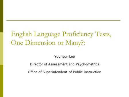 English Language Proficiency Tests, One Dimension or Many?: Yoonsun Lee Director of Assessment and Psychometrics Office of Superintendent of Public Instruction.