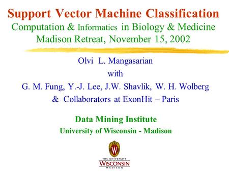 Support Vector Machine Classification Computation & Informatics in Biology & Medicine Madison Retreat, November 15, 2002 Olvi L. Mangasarian with G. M.