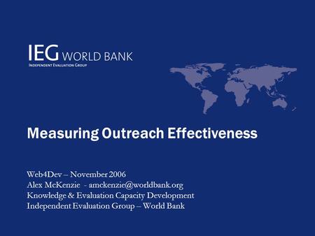 Measuring Outreach Effectiveness Web4Dev – November 2006 Alex McKenzie - Knowledge & Evaluation Capacity Development Independent.