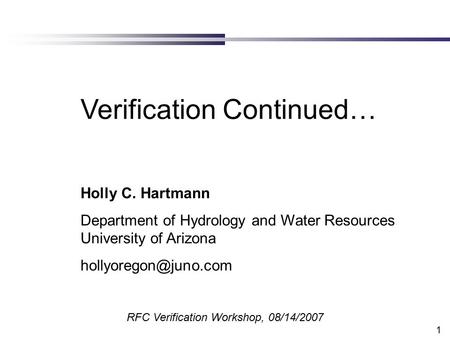 1 Verification Continued… Holly C. Hartmann Department of Hydrology and Water Resources University of Arizona RFC Verification Workshop,