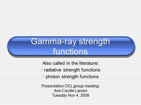 Gamma-ray strength functions Also called in the literature: radiative strength functions photon strength functions Presentation OCL group meeting Ann-Cecilie.