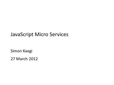 JavaScript Micro Services Simon Kaegi 27 March 2012.