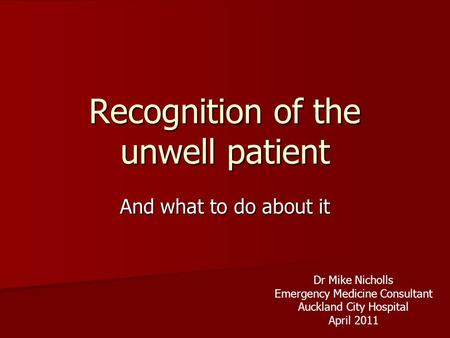 Recognition of the unwell patient And what to do about it Dr Mike Nicholls Emergency Medicine Consultant Auckland City Hospital April 2011.