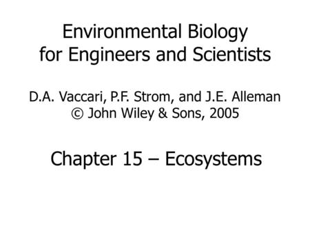 Environmental Biology for Engineers and Scientists D.A. Vaccari, P.F. Strom, and J.E. Alleman © John Wiley & Sons, 2005 Chapter 15 – Ecosystems.
