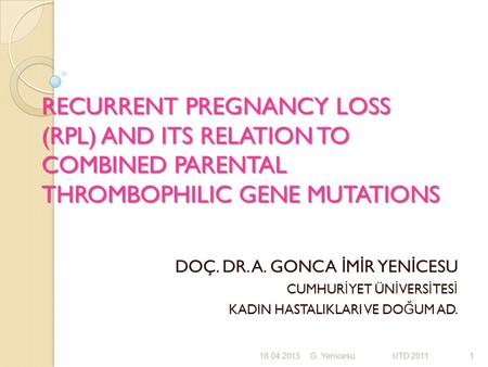 RECURRENT PREGNANCY LOSS (RPL) AND ITS RELATION TO COMBINED PARENTAL THROMBOPHILIC GENE MUTATIONS DOÇ. DR. A. GONCA İ M İ R YEN İ CESU CUMHUR İ YET ÜN.