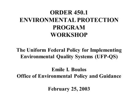ORDER 450.1 ENVIRONMENTAL PROTECTION PROGRAM WORKSHOP The Uniform Federal Policy for Implementing Environmental Quality Systems (UFP-QS) Emile I. Boulos.
