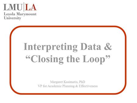 Interpreting Data & “Closing the Loop” Margaret Kasimatis, PhD VP for Academic Planning & Effectiveness.