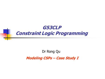 G53CLP Constraint Logic Programming Modeling CSPs – Case Study I Dr Rong Qu.