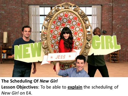 The Scheduling Of New Girl Lesson Objectives: To be able to explain the scheduling of New Girl on E4.