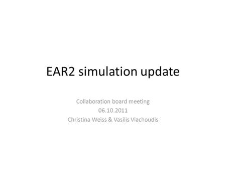 EAR2 simulation update Collaboration board meeting 06.10.2011 Christina Weiss & Vasilis Vlachoudis.